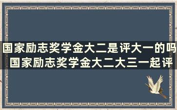 国家励志奖学金大二是评大一的吗 国家励志奖学金大二大三一起评吗